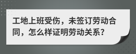 工地上班受伤，未签订劳动合同，怎么样证明劳动关系？