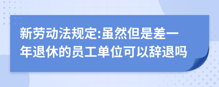 新劳动法规定:虽然但是差一年退休的员工单位可以辞退吗