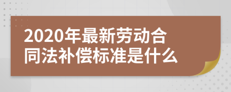 2020年最新劳动合同法补偿标准是什么