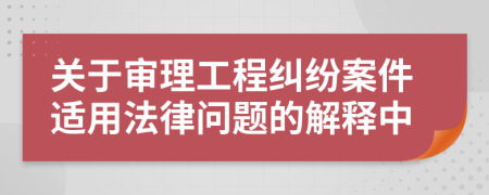 关于审理工程纠纷案件适用法律问题的解释中