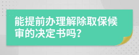 能提前办理解除取保候审的决定书吗？