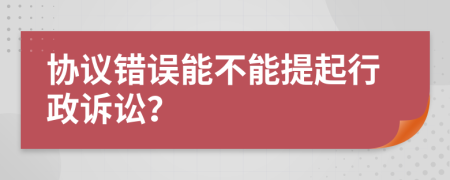 协议错误能不能提起行政诉讼？