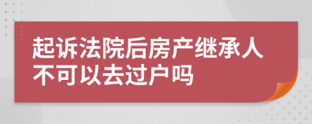 起诉法院后房产继承人不可以去过户吗