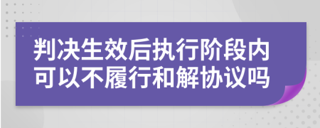 判决生效后执行阶段内可以不履行和解协议吗