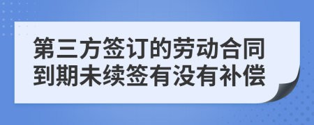 第三方签订的劳动合同到期未续签有没有补偿