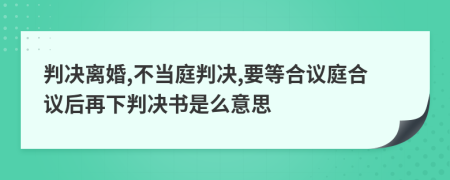 判决离婚,不当庭判决,要等合议庭合议后再下判决书是么意思