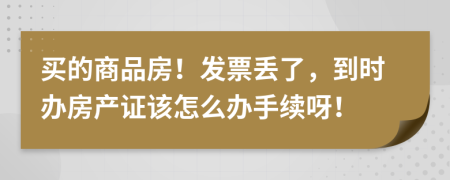 买的商品房！发票丢了，到时办房产证该怎么办手续呀！