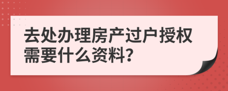 去处办理房产过户授权需要什么资料？