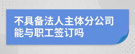 不具备法人主体分公司能与职工签订吗