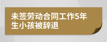 未签劳动合同工作5年生小孩被辞退