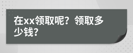 在xx领取呢？领取多少钱？