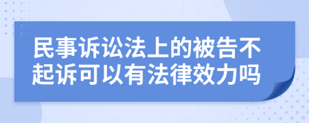 民事诉讼法上的被告不起诉可以有法律效力吗