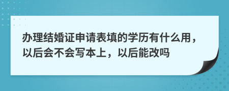 办理结婚证申请表填的学历有什么用，以后会不会写本上，以后能改吗