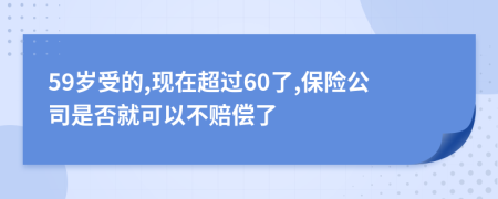 59岁受的,现在超过60了,保险公司是否就可以不赔偿了