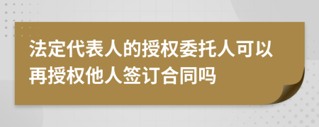 法定代表人的授权委托人可以再授权他人签订合同吗