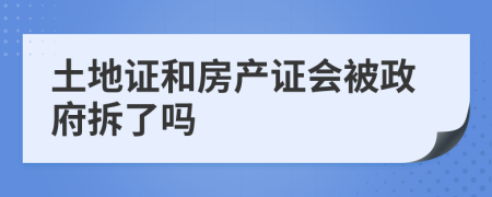 土地证和房产证会被政府拆了吗