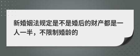 新婚姻法规定是不是婚后的财产都是一人一半，不限制婚龄的