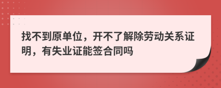 找不到原单位，开不了解除劳动关系证明，有失业证能签合同吗