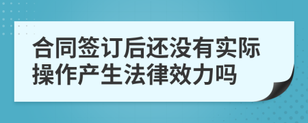 合同签订后还没有实际操作产生法律效力吗