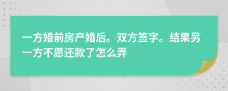 一方婚前房产婚后。双方签字。结果另一方不愿还款了怎么弄