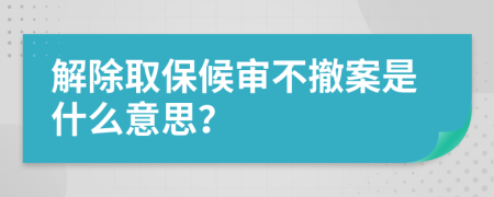 解除取保候审不撤案是什么意思？