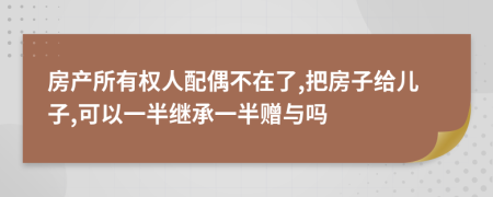 房产所有权人配偶不在了,把房子给儿子,可以一半继承一半赠与吗