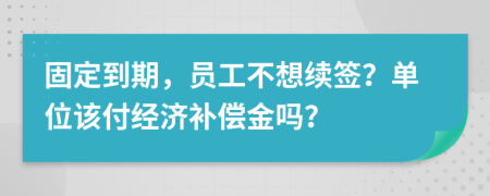 固定到期，员工不想续签？单位该付经济补偿金吗？