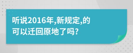 听说2016年,新规定,的可以迁回原地了吗?