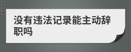 没有违法记录能主动辞职吗