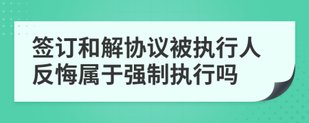 签订和解协议被执行人反悔属于强制执行吗