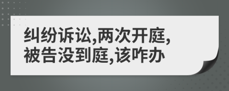 纠纷诉讼,两次开庭,被告没到庭,该咋办