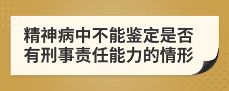 精神病中不能鉴定是否有刑事责任能力的情形