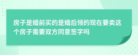 房子是婚前买的是婚后领的现在要卖这个房子需要双方同意签字吗