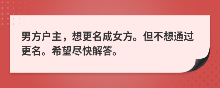 男方户主，想更名成女方。但不想通过更名。希望尽快解答。