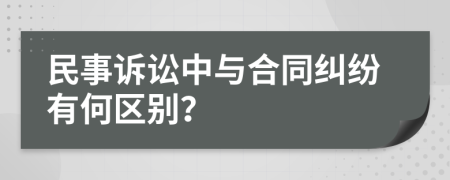 民事诉讼中与合同纠纷有何区别？