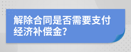 解除合同是否需要支付经济补偿金？