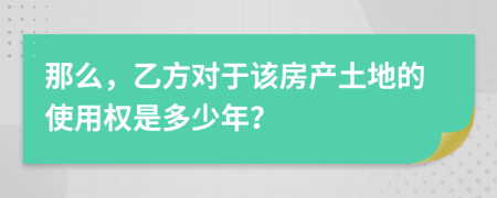 那么，乙方对于该房产土地的使用权是多少年？