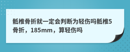 骶椎骨折就一定会判断为轻伤吗骶椎5骨折，185mm，算轻伤吗