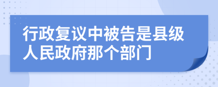 行政复议中被告是县级人民政府那个部门