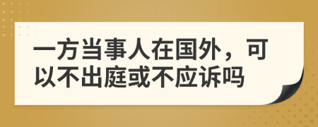 一方当事人在国外，可以不出庭或不应诉吗