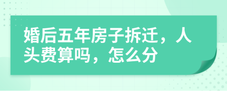 婚后五年房子拆迁，人头费算吗，怎么分