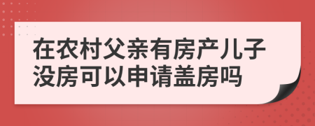 在农村父亲有房产儿子没房可以申请盖房吗