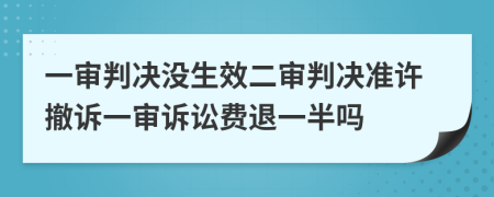 一审判决没生效二审判决准许撤诉一审诉讼费退一半吗