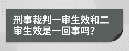 刑事裁判一审生效和二审生效是一回事吗？