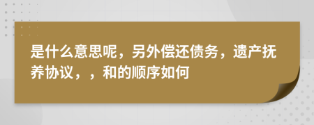 是什么意思呢，另外偿还债务，遗产抚养协议，，和的顺序如何