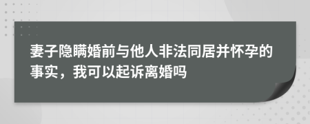 妻子隐瞒婚前与他人非法同居并怀孕的事实，我可以起诉离婚吗