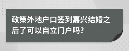 政策外地户口签到嘉兴结婚之后了可以自立门户吗?
