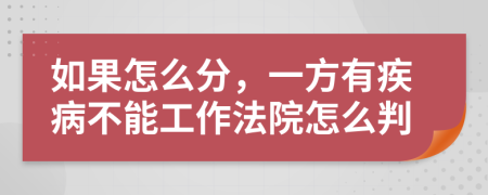 如果怎么分，一方有疾病不能工作法院怎么判