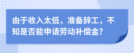 由于收入太低，准备辞工，不知是否能申请劳动补偿金？