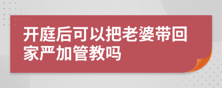 开庭后可以把老婆带回家严加管教吗